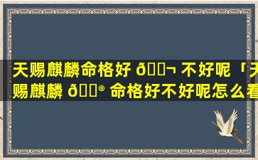 天赐麒麟命格好 🐬 不好呢「天赐麒麟 💮 命格好不好呢怎么看」